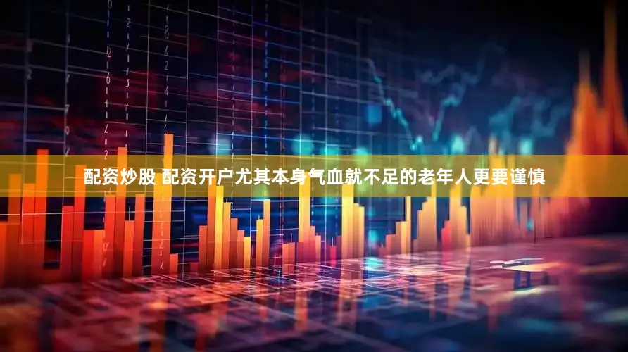 配资炒股 配资开户尤其本身气血就不足的老年人更要谨慎