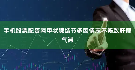 手机股票配资网甲状腺结节多因情志不畅致肝郁气滞