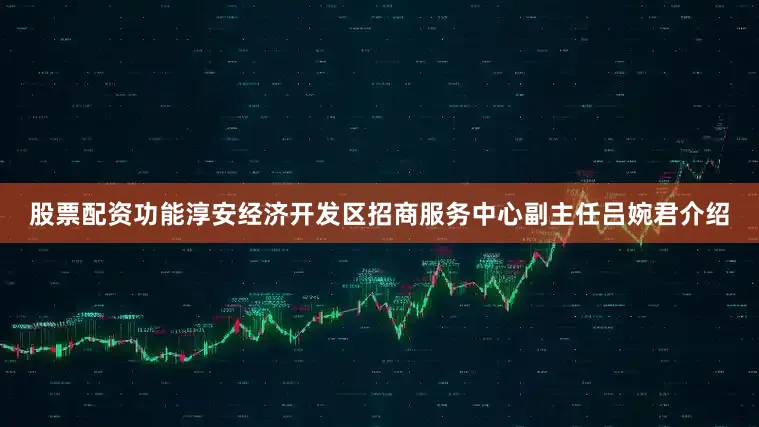 股票配资功能淳安经济开发区招商服务中心副主任吕婉君介绍
