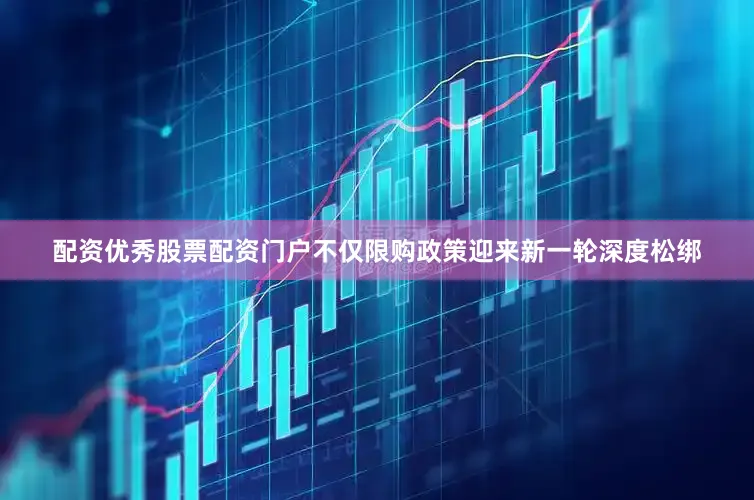 配资优秀股票配资门户不仅限购政策迎来新一轮深度松绑
