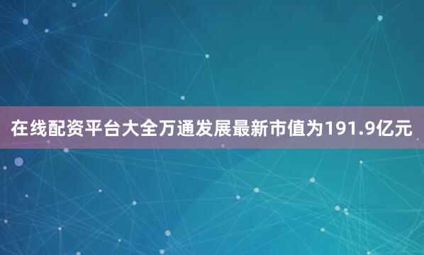 在线配资平台大全万通发展最新市值为191.9亿元