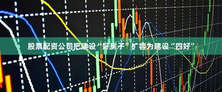 股票配资公司把建设“好房子”扩容为建设“四好”