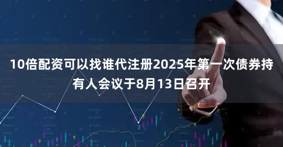 10倍配资可以找谁代注册2025年第一次债券持有人会议于8月13日召开