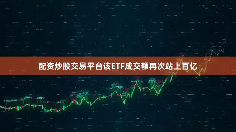 配资炒股交易平台该ETF成交额再次站上百亿