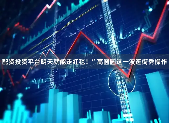 配资投资平台明天就能走红毯！”高圆圆这一波逛街秀操作