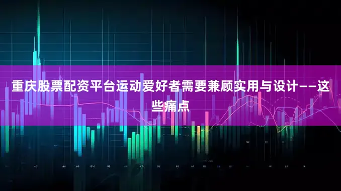 重庆股票配资平台运动爱好者需要兼顾实用与设计——这些痛点