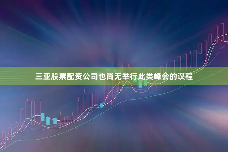 三亚股票配资公司也尚无举行此类峰会的议程