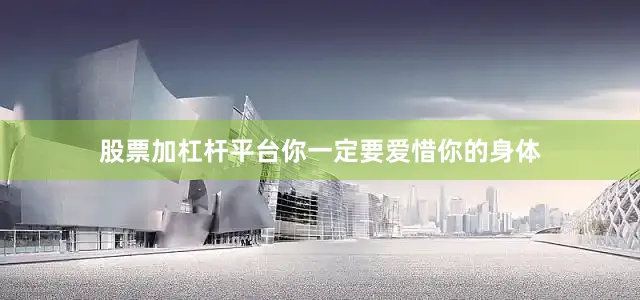 股票加杠杆平台你一定要爱惜你的身体