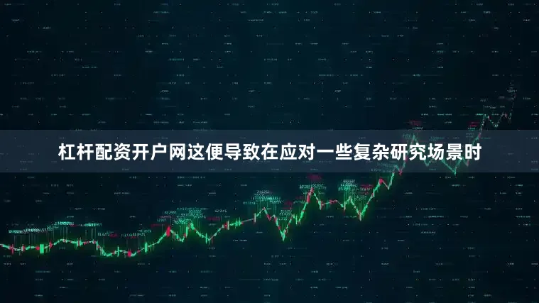 杠杆配资开户网这便导致在应对一些复杂研究场景时