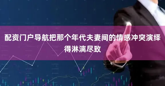配资门户导航把那个年代夫妻间的情感冲突演绎得淋漓尽致