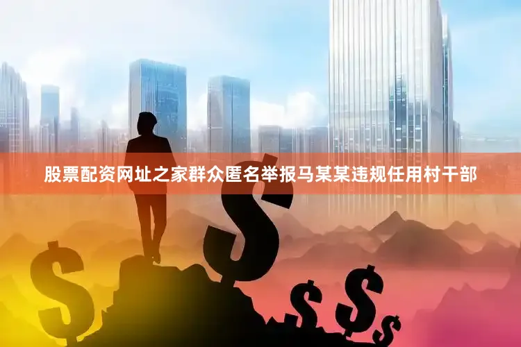 股票配资网址之家群众匿名举报马某某违规任用村干部