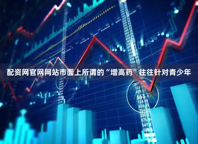 配资网官网网站市面上所谓的“增高药”往往针对青少年