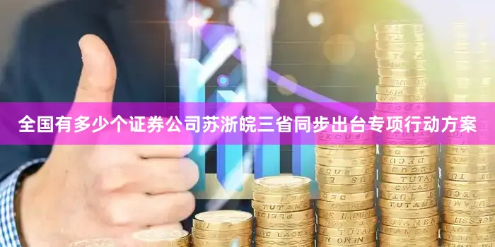 全国有多少个证券公司苏浙皖三省同步出台专项行动方案