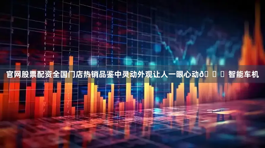 官网股票配资全国门店热销品鉴中灵动外观让人一眼心动💓智能车机