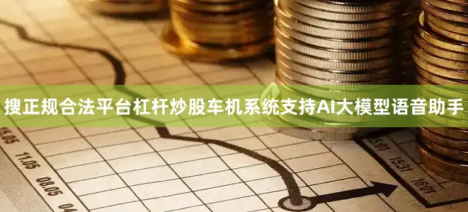 搜正规合法平台杠杆炒股车机系统支持AI大模型语音助手