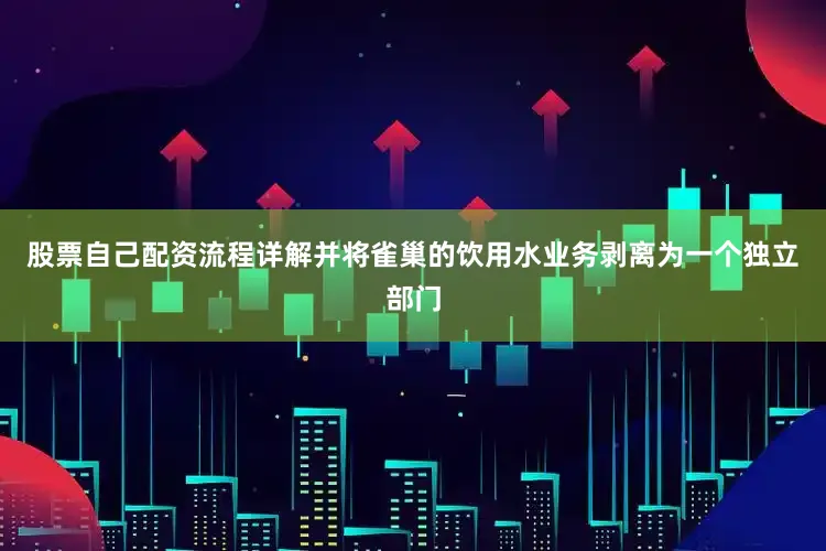股票自己配资流程详解并将雀巢的饮用水业务剥离为一个独立部门