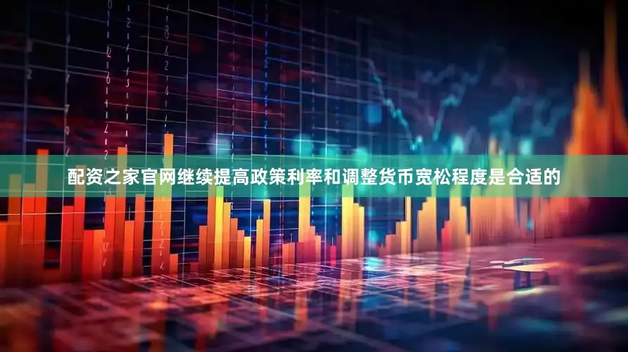 配资之家官网继续提高政策利率和调整货币宽松程度是合适的
