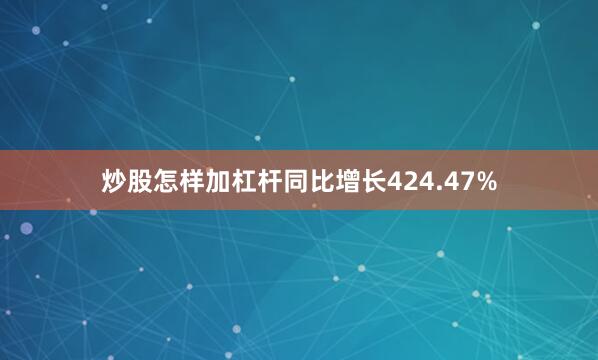 炒股怎样加杠杆同比增长424.47%