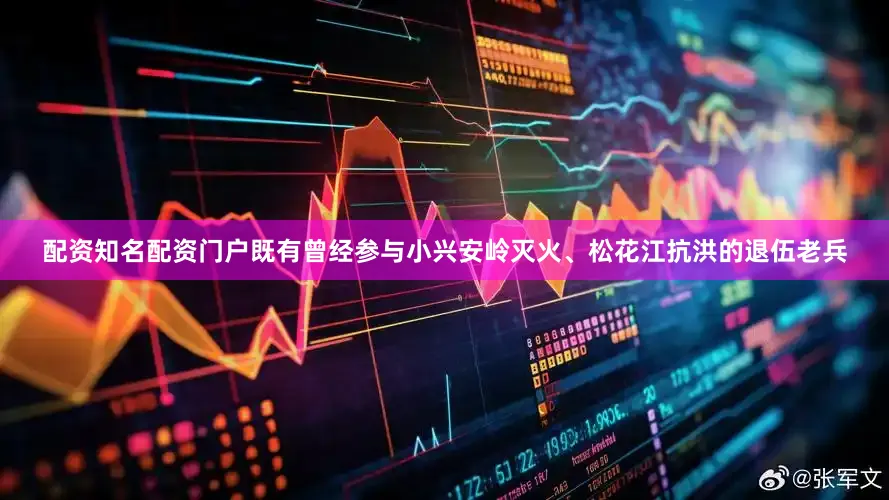 配资知名配资门户既有曾经参与小兴安岭灭火、松花江抗洪的退伍老兵