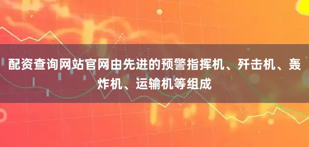 配资查询网站官网由先进的预警指挥机、歼击机、轰炸机、运输机等组成