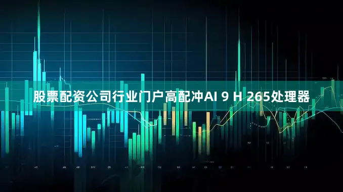 股票配资公司行业门户高配冲AI 9 H 265处理器