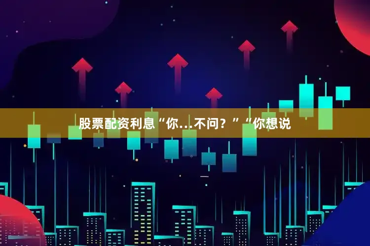 股票配资利息“你…不问？”“你想说