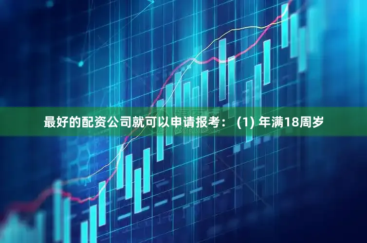 最好的配资公司就可以申请报考: (1) 年满18周岁