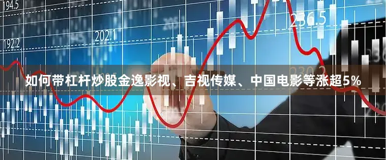如何带杠杆炒股金逸影视、吉视传媒、中国电影等涨超5%