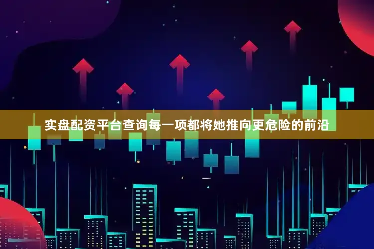 实盘配资平台查询每一项都将她推向更危险的前沿