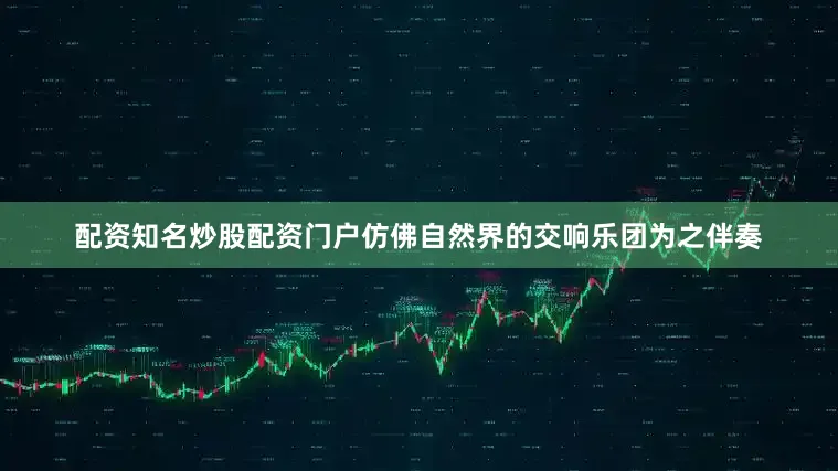配资知名炒股配资门户仿佛自然界的交响乐团为之伴奏