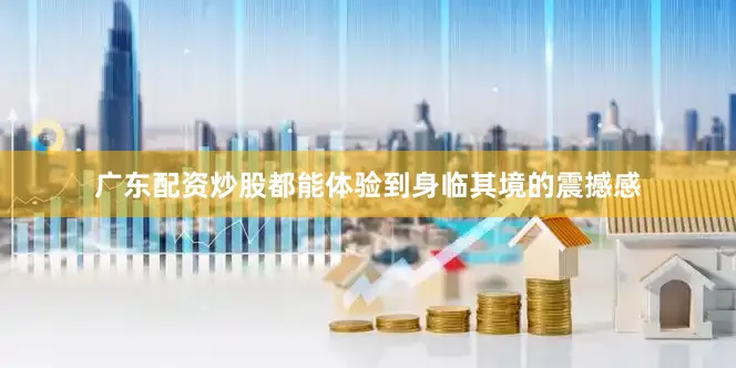 广东配资炒股都能体验到身临其境的震撼感
