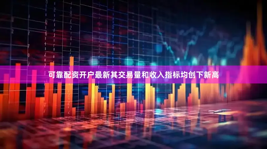 可靠配资开户最新其交易量和收入指标均创下新高