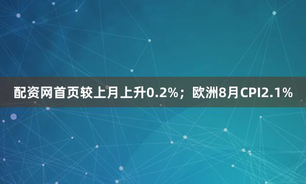 配资网首页较上月上升0.2%；欧洲8月CPI2.1%