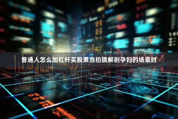 普通人怎么加杠杆买股票当拍摄解剖孕妇的场景时