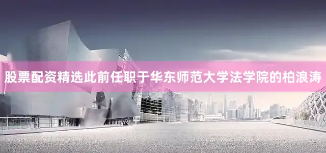 股票配资精选此前任职于华东师范大学法学院的柏浪涛
