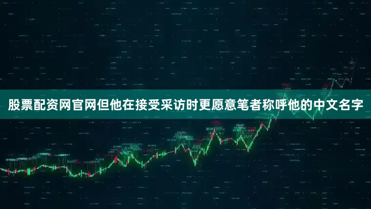 股票配资网官网但他在接受采访时更愿意笔者称呼他的中文名字