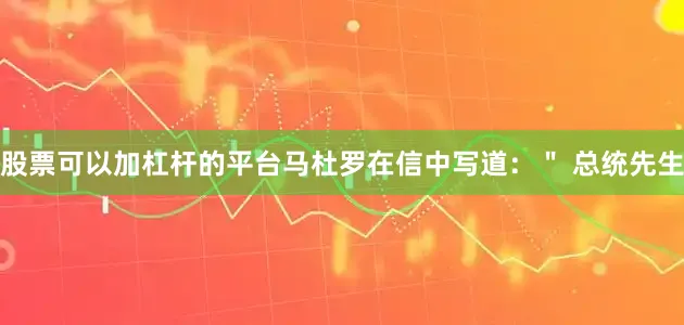 股票可以加杠杆的平台马杜罗在信中写道：＂ 总统先生