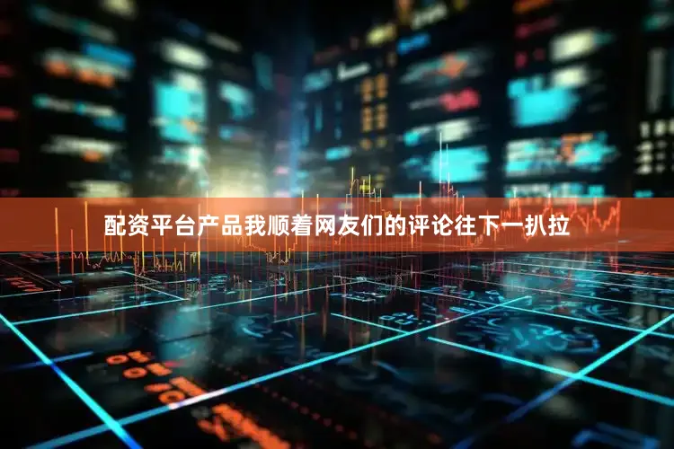 配资平台产品我顺着网友们的评论往下一扒拉