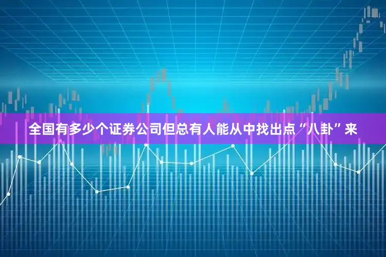 全国有多少个证券公司但总有人能从中找出点“八卦”来