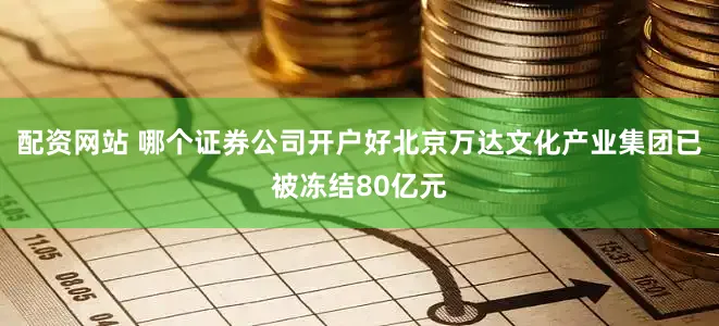 配资网站 哪个证券公司开户好北京万达文化产业集团已被冻结80亿元