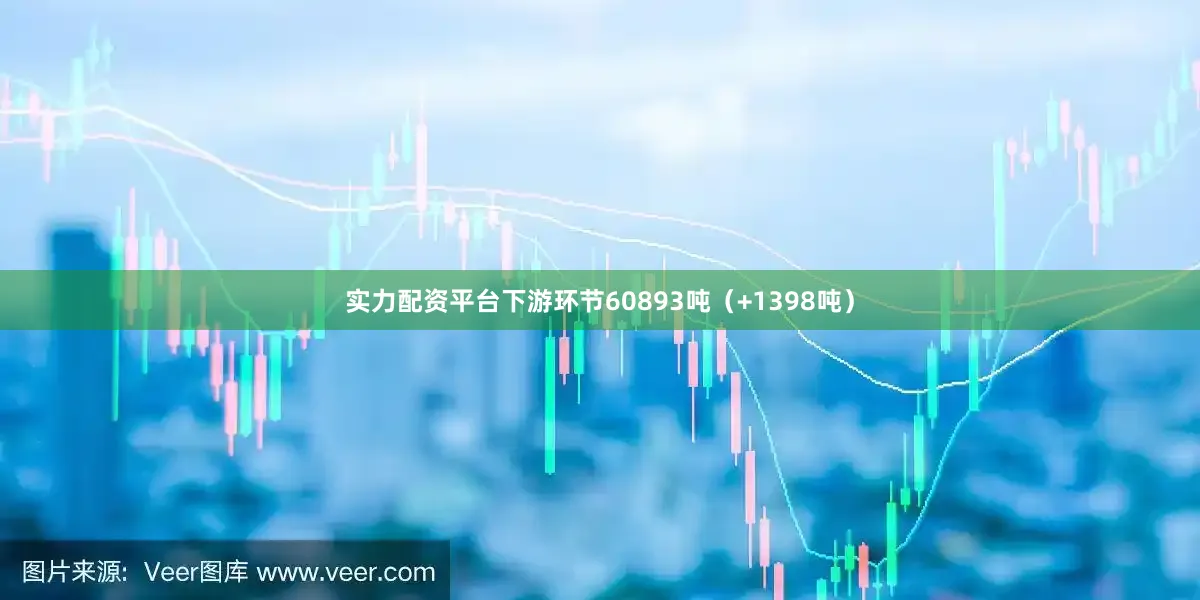 实力配资平台下游环节60893吨（+1398吨）