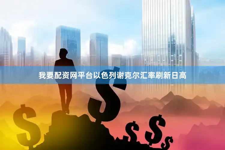 我要配资网平台以色列谢克尔汇率刷新日高