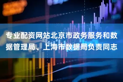 专业配资网站北京市政务服务和数据管理局、上海市数据局负责同志