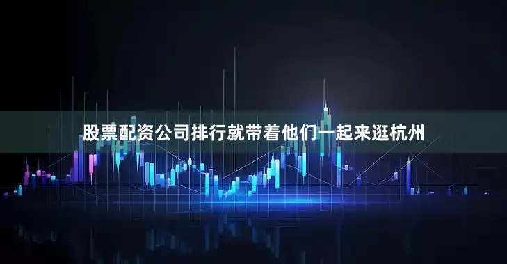 股票配资公司排行就带着他们一起来逛杭州