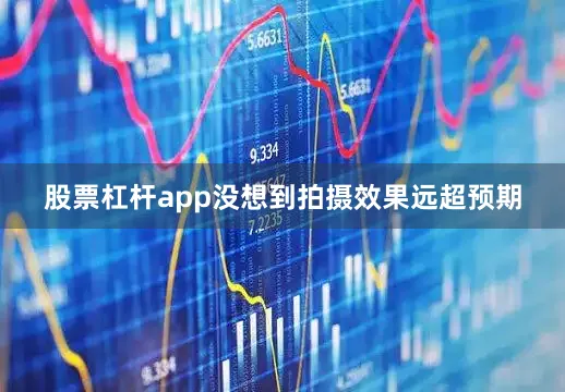 股票杠杆app没想到拍摄效果远超预期