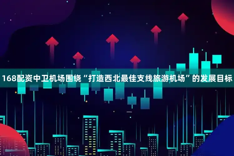 168配资中卫机场围绕“打造西北最佳支线旅游机场”的发展目标