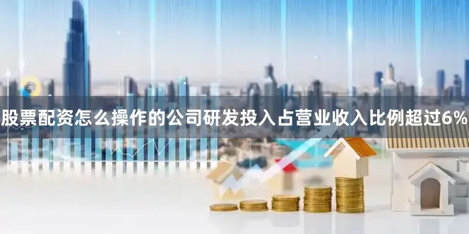 股票配资怎么操作的公司研发投入占营业收入比例超过6%
