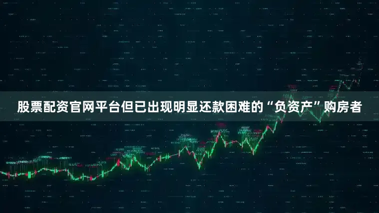 股票配资官网平台但已出现明显还款困难的“负资产”购房者