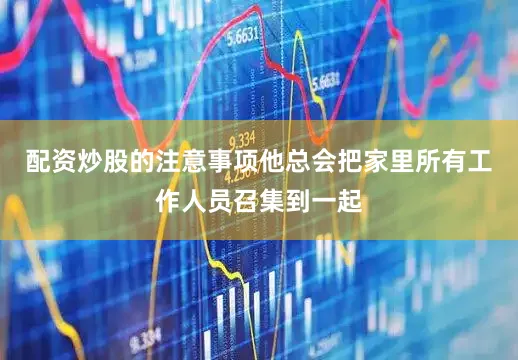 配资炒股的注意事项他总会把家里所有工作人员召集到一起
