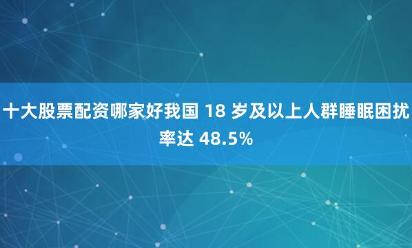 十大股票配资哪家好我国 18 岁及以上人群睡眠困扰率达 48.5%